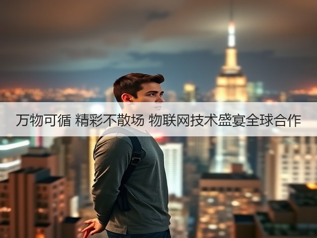 万物可循 精彩不散场 物联网技术盛宴全球合作 万物可循 精彩不散场 物联网技术盛宴全球合作