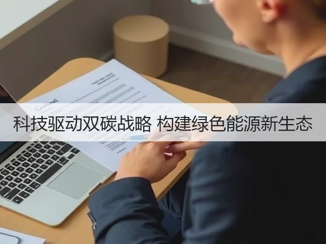 科技驱动双碳战略 构建绿色能源新生态 科技驱动双碳战略 构建绿色能源新生态
