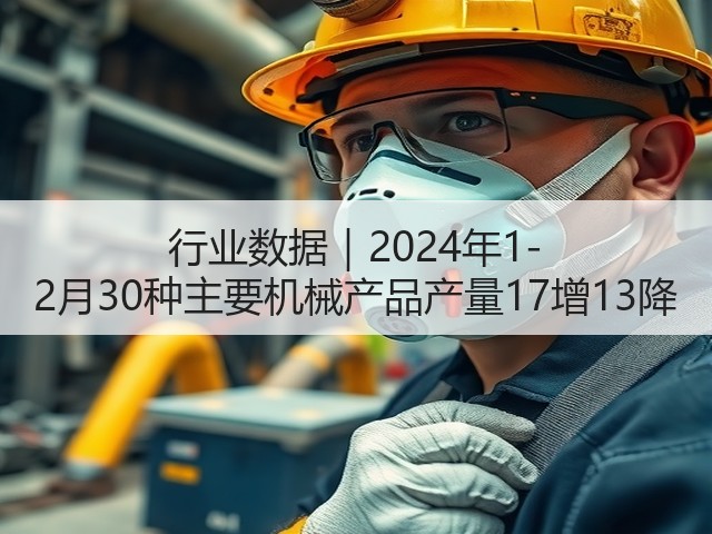 行业数据|2024年1-2月30种主要机械产品产量17增13降 行业数据|2024年1-2月30种主要机械产品产量17增13降