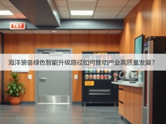 海洋装备绿色智能升级路径如何推动产业高质量发展? 海洋装备绿色智能升级路径如何推动产业高质量发展?