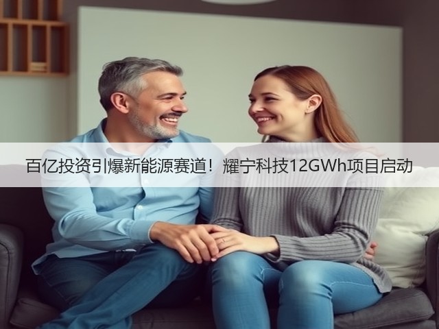 百亿投资引爆新能源赛道!耀宁科技12GWh项目启动 百亿投资引爆新能源赛道!耀宁科技12GWh项目启动