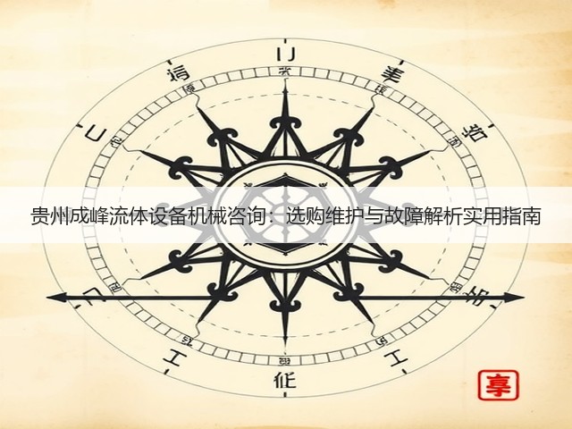 贵州成峰流体设备机械咨询:选购维护与故障解析实用指南 贵州成峰流体设备机械咨询:选购维护与故障解析实用指南
