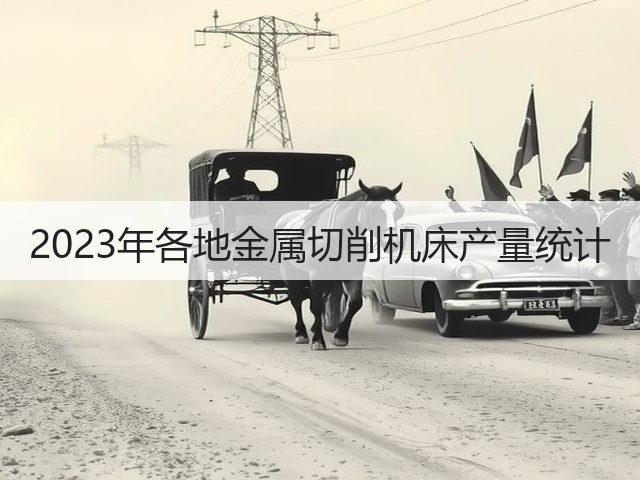 2023年各地金属切削机床产量统计 2023年各地金属切削机床产量统计
