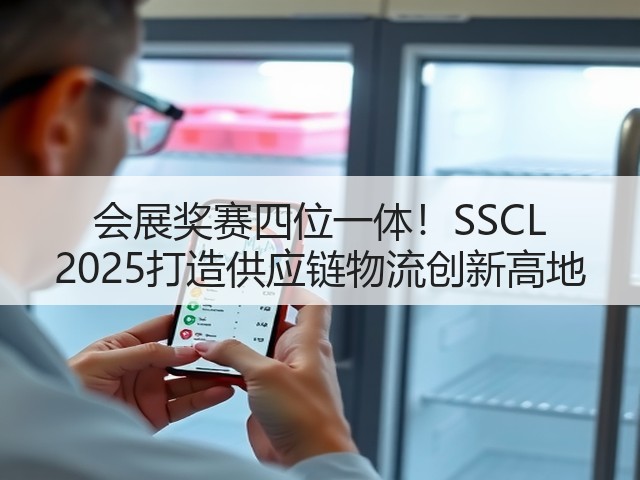 会展奖赛四位一体!SSCL 2025打造供应链物流创新高地 会展奖赛四位一体!SSCL 2025打造供应链物流创新高地