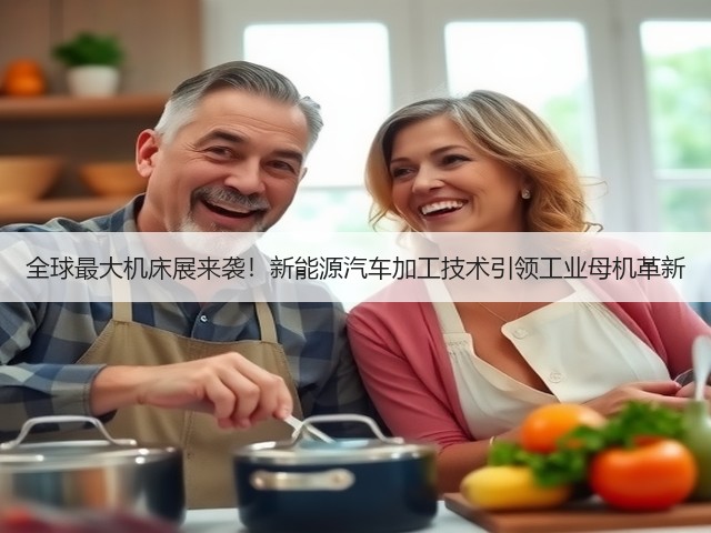 全球最大机床展来袭!新能源汽车加工技术引领工业母机革新 全球最大机床展来袭!新能源汽车加工技术引领工业母机革新