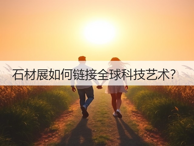 石材展如何链接全球科技艺术? 石材展如何链接全球科技艺术?