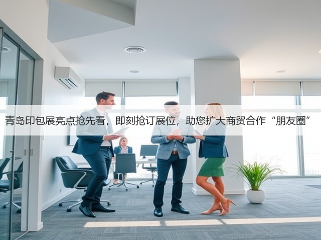 青岛印包展亮点抢先看,即刻抢订展位,助您扩大商贸合作“朋友圈” 青岛印包展亮点抢先看,即刻抢订展位,助您扩大商贸合作“朋友圈”