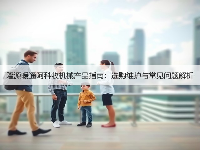 隆源暖通阿科牧机械产品指南:选购维护与常见问题解析 隆源暖通阿科牧机械产品指南:选购维护与常见问题解析