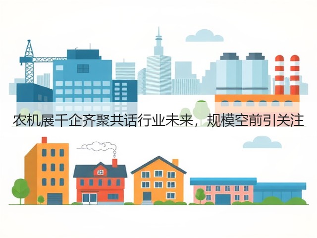 农机展千企齐聚共话行业未来,规模空前引关注 农机展千企齐聚共话行业未来,规模空前引关注