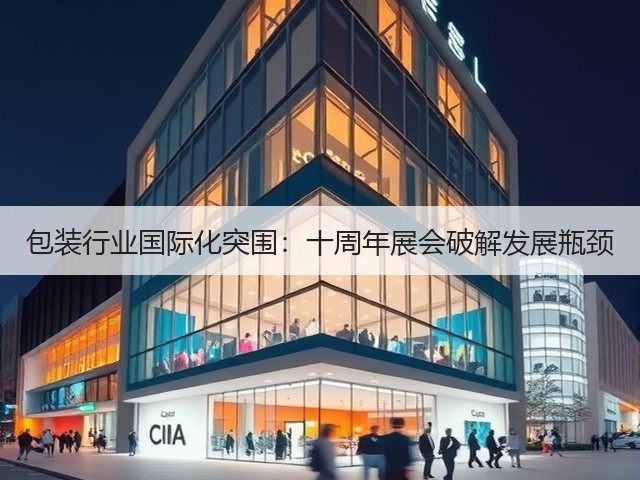 包装行业国际化突围:十周年展会破解发展瓶颈 包装行业国际化突围:十周年展会破解发展瓶颈