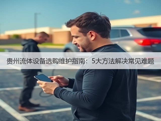 贵州流体设备选购维护指南：5大方法解决常见难题