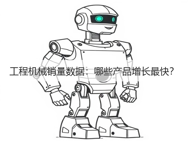 工程机械销量数据:哪些产品增长最快? 工程机械销量数据:哪些产品增长最快?