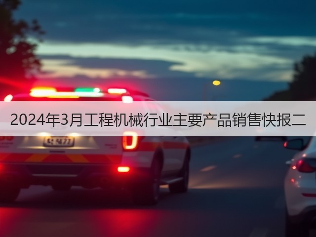 2024年3月工程机械行业主要产品销售快报二 2024年3月工程机械行业主要产品销售快报二