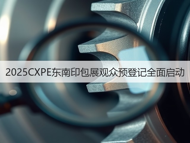 2025CXPE东南印包展观众预登记全面启动