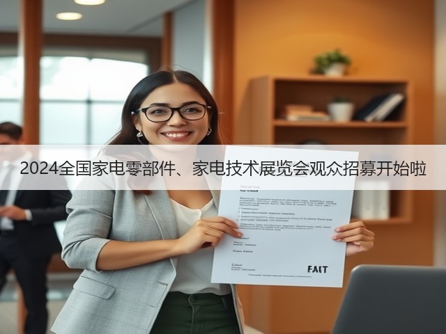 2024全国家电零部件、家电技术展览会观众招募开始啦 2024全国家电零部件、家电技术展览会观众招募开始啦