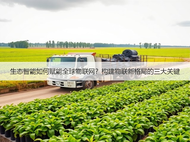 生态智能如何赋能全球物联网?构建物联新格局的三大关键 生态智能如何赋能全球物联网?构建物联新格局的三大关键