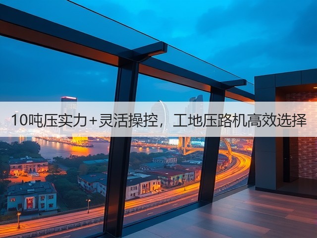 10吨压实力+灵活操控,工地压路机高效选择 10吨压实力+灵活操控,工地压路机高效选择