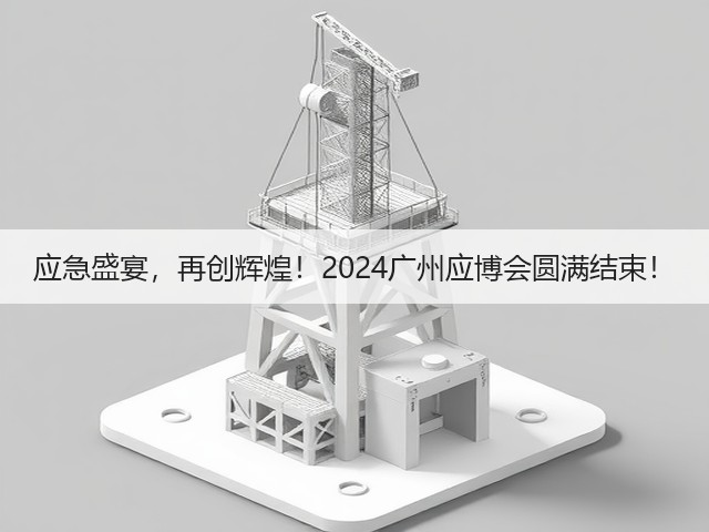 应急盛宴,再创辉煌!2024广州应博会圆满结束! 应急盛宴,再创辉煌!2024广州应博会圆满结束!