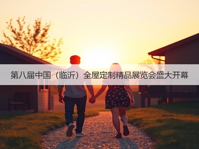 第八届中国(临沂)全屋定制精品展览会盛大开幕 第八届中国(临沂)全屋定制精品展览会盛大开幕