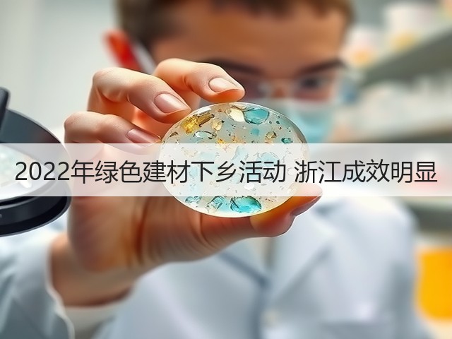 2022年绿色建材下乡活动 浙江成效明显 2022年绿色建材下乡活动 浙江成效明显