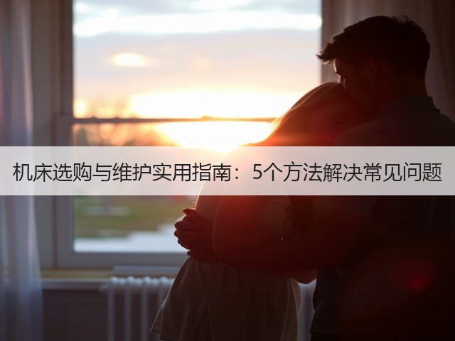 机床选购与维护实用指南:5个方法解决常见问题 机床选购与维护实用指南:5个方法解决常见问题