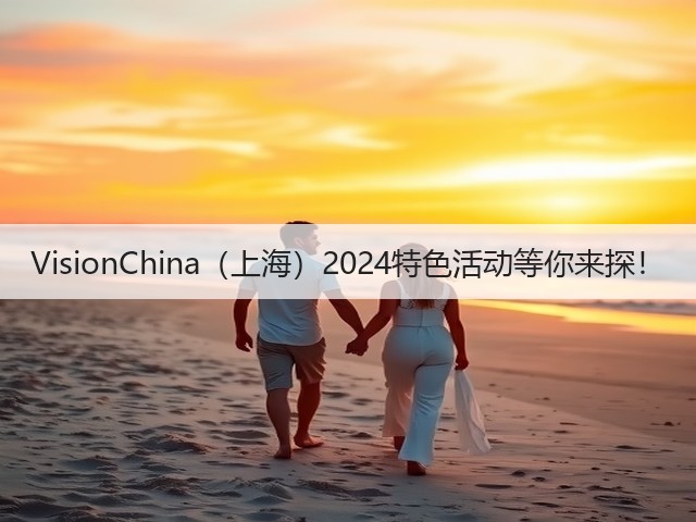 VisionChina(上海)2024特色活动等你来探! VisionChina(上海)2024特色活动等你来探!
