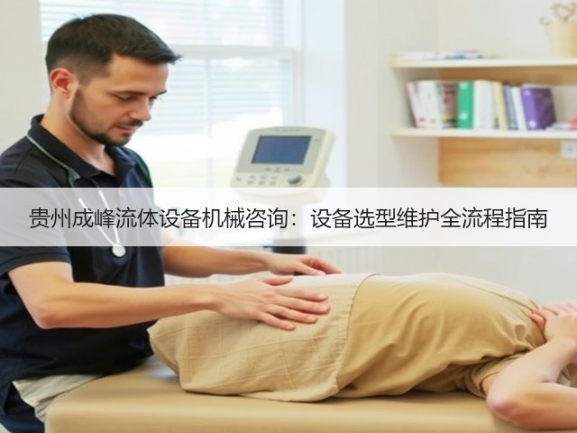 贵州成峰流体设备机械咨询:设备选型维护全流程指南 贵州成峰流体设备机械咨询:设备选型维护全流程指南