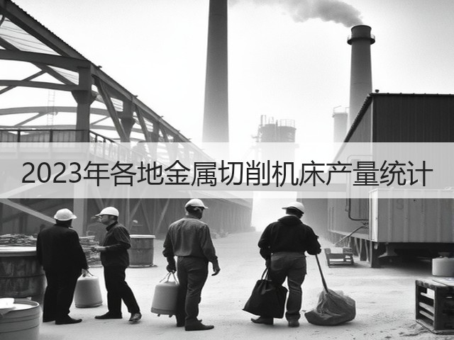 2023年各地金属切削机床产量统计 2023年各地金属切削机床产量统计