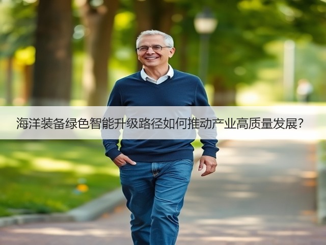 海洋装备绿色智能升级路径如何推动产业高质量发展? 海洋装备绿色智能升级路径如何推动产业高质量发展?