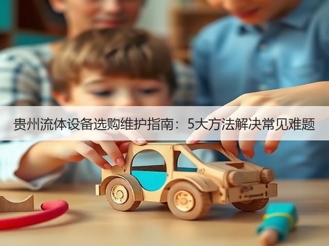 贵州流体设备选购维护指南：5大方法解决常见难题