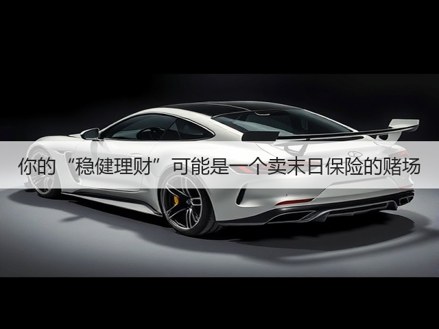 你的“稳健理财”可能是一个卖末日保险的赌场
