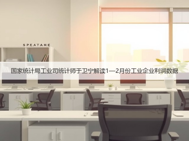 国家统计局工业司统计师于卫宁解读1—2月份工业企业利润数据 国家统计局工业司统计师于卫宁解读1—2月份工业企业利润数据