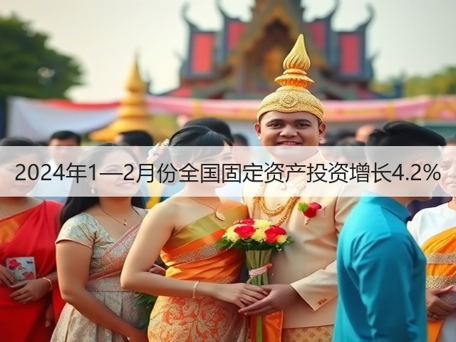 2024年1—2月份全国固定资产投资增长4.2%