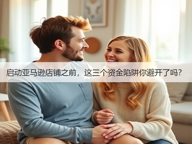 启动亚马逊店铺之前,这三个资金陷阱你避开了吗? 启动亚马逊店铺之前,这三个资金陷阱你避开了吗?