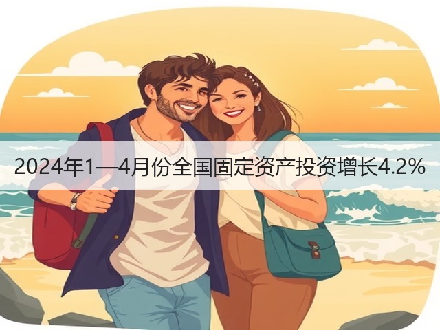 2024年1—4月份全国固定资产投资增长4.2%
