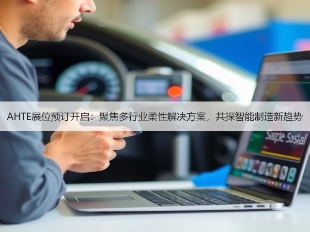 AHTE展位预订开启:聚焦多行业柔性解决方案,共探智能制造新趋势 AHTE展位预订开启:聚焦多行业柔性解决方案,共探智能制造新趋势
