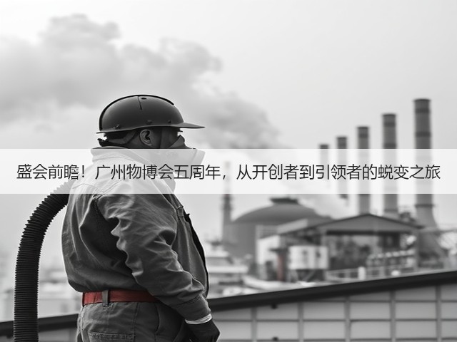 盛会前瞻!广州物博会五周年,从开创者到引领者的蜕变之旅 盛会前瞻!广州物博会五周年,从开创者到引领者的蜕变之旅