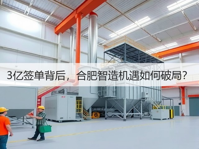 3亿签单背后,合肥智造机遇如何破局? 3亿签单背后,合肥智造机遇如何破局?