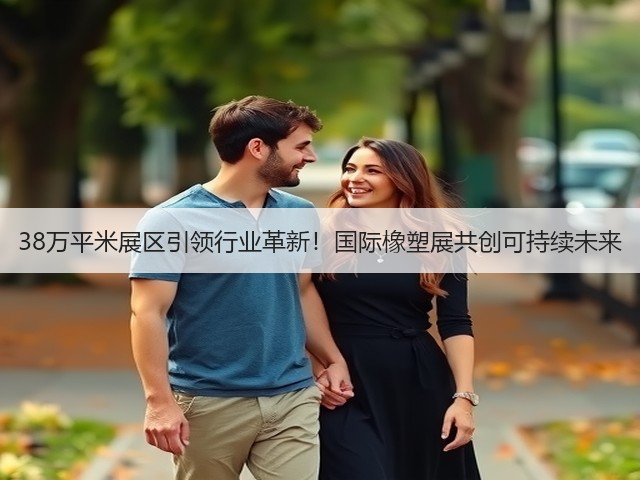 38万平米展区引领行业革新!国际橡塑展共创可持续未来 38万平米展区引领行业革新!国际橡塑展共创可持续未来