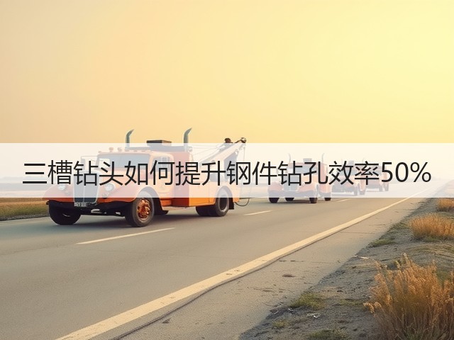 三槽钻头如何提升钢件钻孔效率50% 三槽钻头如何提升钢件钻孔效率50%