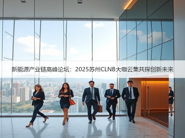 新能源产业链高峰论坛:2025苏州CLNB大咖云集共探创新未来 新能源产业链高峰论坛:2025苏州CLNB大咖云集共探创新未来