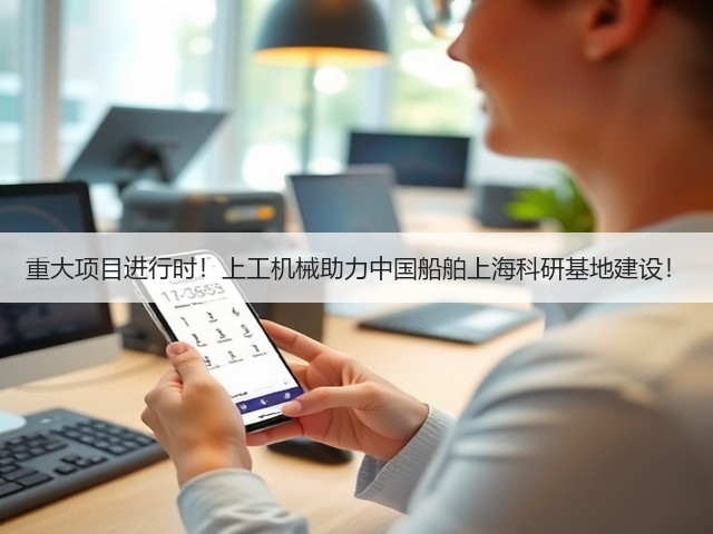 重大项目进行时!上工机械助力中国船舶上海科研基地建设! 重大项目进行时!上工机械助力中国船舶上海科研基地建设!