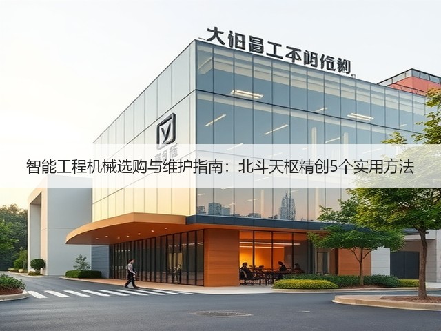 智能工程机械选购与维护指南:北斗天枢精创5个实用方法 智能工程机械选购与维护指南:北斗天枢精创5个实用方法