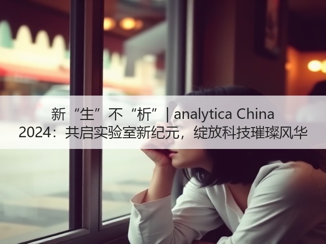 新“生”不“析”| analytica China 2024:共启实验室新纪元,绽放科技璀璨风华 新“生”不“析”| analytica China 2024:共启实验室新纪元,绽放科技璀璨风华