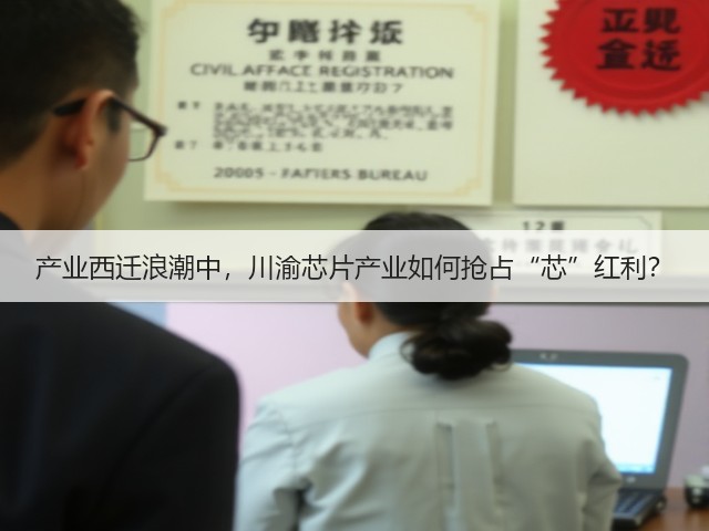 产业西迁浪潮中,川渝芯片产业如何抢占“芯”红利? 产业西迁浪潮中,川渝芯片产业如何抢占“芯”红利?