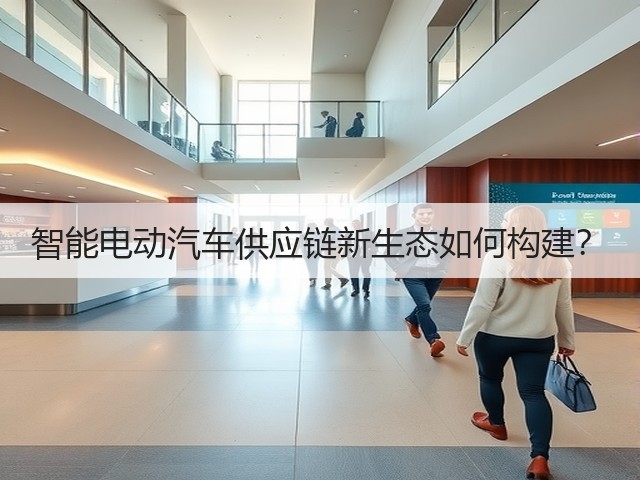 智能电动汽车供应链新生态如何构建? 智能电动汽车供应链新生态如何构建?