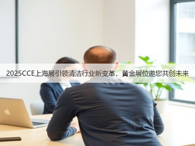 2025CCE上海展引领清洁行业新变革,黄金展位邀您共创未来 2025CCE上海展引领清洁行业新变革,黄金展位邀您共创未来