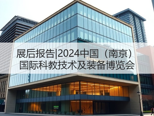 展后报告|2024中国(南京) 国际科教技术及装备博览会 展后报告|2024中国(南京) 国际科教技术及装备博览会