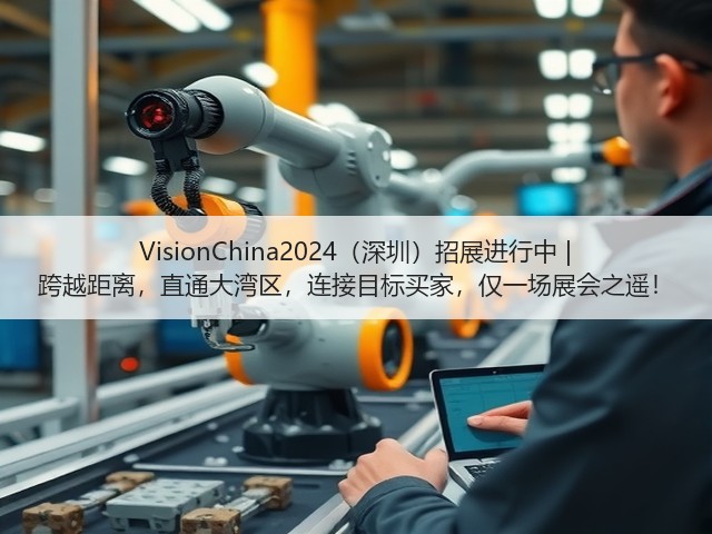 VisionChina2024(深圳)招展进行中 | 跨越距离,直通大湾区,连接目标买家,仅一场展会之遥! VisionChina2024(深圳)招展进行中 | 跨越距离,直通大湾区,连接目标买家,仅一场展会之遥!