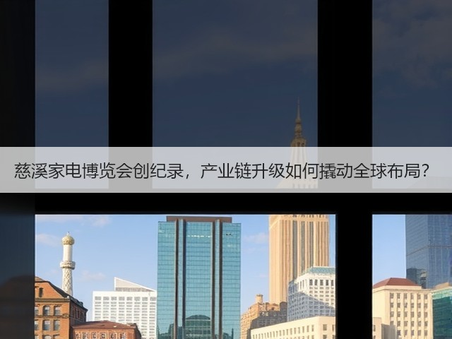 慈溪家电博览会创纪录,产业链升级如何撬动全球布局? 慈溪家电博览会创纪录,产业链升级如何撬动全球布局?